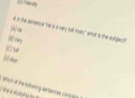 Frandly
d. In the sentence. "He is a very tall
(a) m man' 'what is the subiject
(2) very
c) tul
which of the following sentences contrice
)tie i studying o