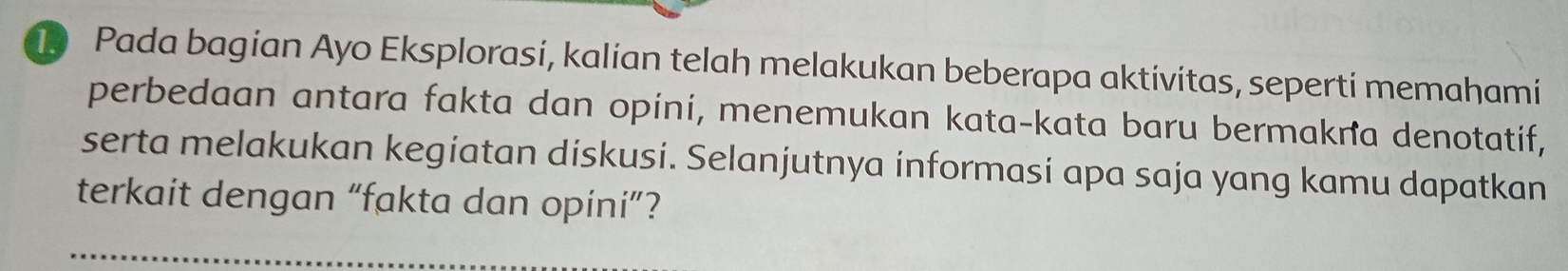 Pada bagian Ayo Eksplorasi, kalian telah melakukan beberapa aktivitas, seperti memahami 
perbedaan antara fakta dan opini, menemukan kata-kata baru bermakra denotatif, 
serta melakukan kegiatan diskusi. Selanjutnya informasi apa saja yang kamu dapatkan 
terkait dengan “fakta dan opini”?