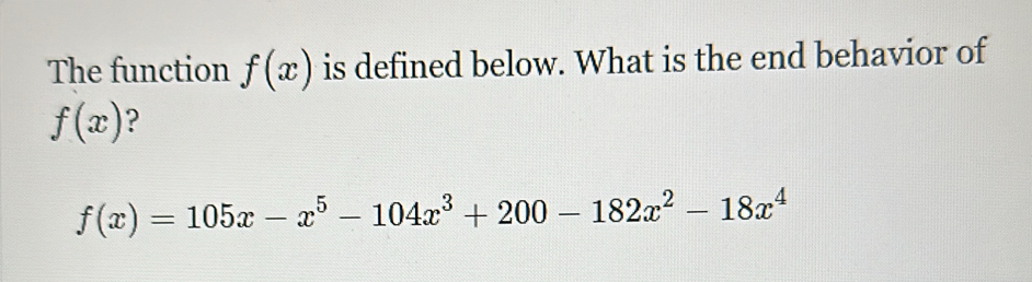 The function f(x) is defined below. What is the end behavior of
f(x) ?
f(x)=105x-x^5-104x^3+200-182x^2-18x^4