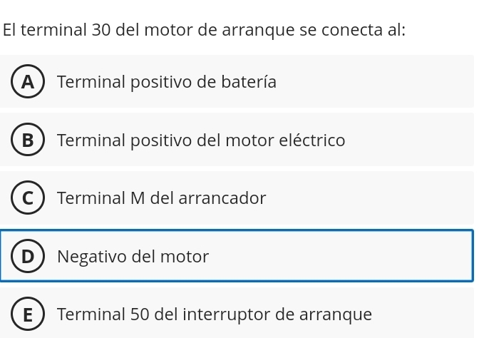 El terminal 30 del motor de arranque se conecta al:
A ) Terminal positivo de batería
B  Terminal positivo del motor eléctrico
C Terminal M del arrancador
D Negativo del motor
E Terminal 50 del interruptor de arranque