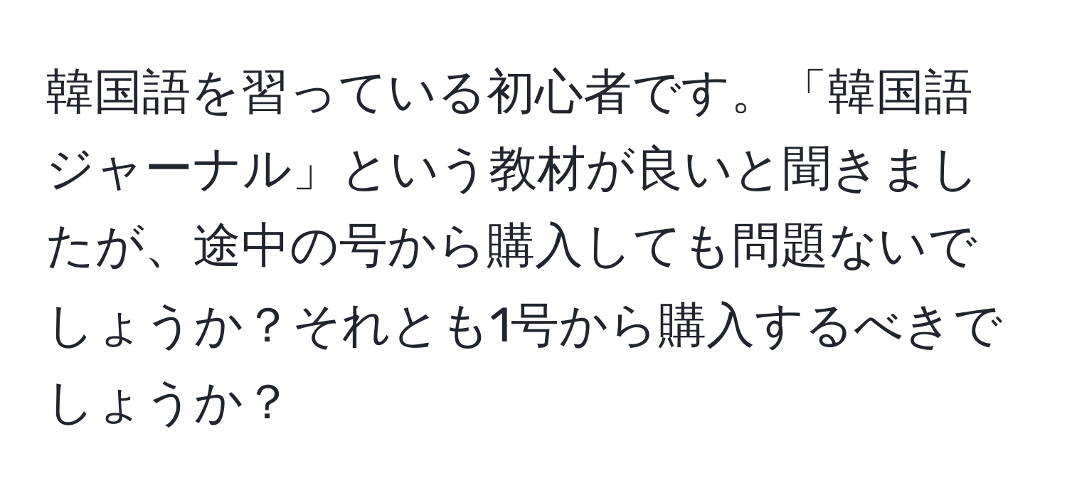 韓国語を習っている初心者です。「韓国語ジャーナル」という教材が良いと聞きましたが、途中の号から購入しても問題ないでしょうか？それとも1号から購入するべきでしょうか？