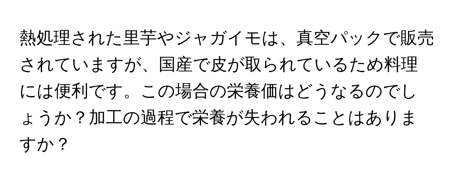 熱処理された里芋やジャガイモは、真空パックで販売されていますが、国産で皮が取られているため料理には便利です。この場合の栄養価はどうなるのでしょうか？加工の過程で栄養が失われることはありますか？