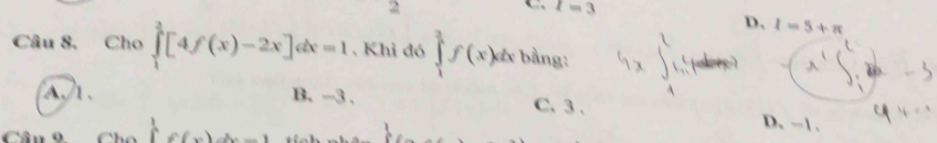 l=3
D. I=5+π
Câu 8.  cho ∈tlimits _1^(2[4f(x)-2x]dx=1. Khỉ đó ∈tlimits _1^3f(x)dx bằng:
_ x)
a1, B. -3. C. 3 , D. -1.
Câu 9 f(x)