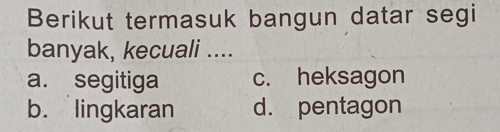 Berikut termasuk bangun datar segi
banyak, kecuali ....
a. segitiga c. heksagon
b. lingkaran d. pentagon