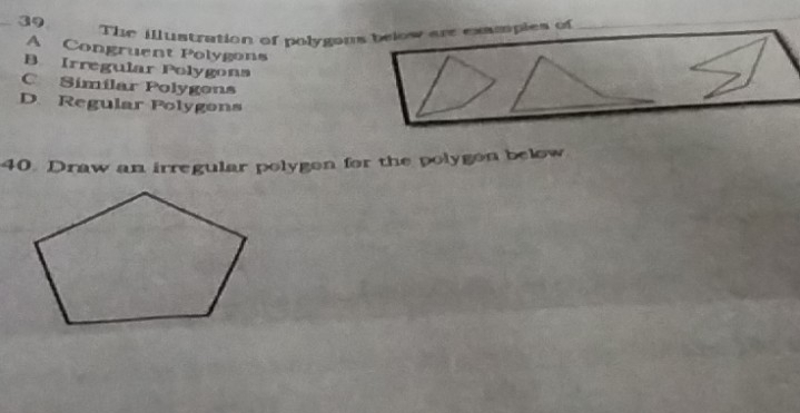 The illustration of polygoms below are examopies of_
A Congruent Polygons
B. Irregular Polygons
C Simílar Polygons
D. Regular Polygons
40. Draw an irregular polygon for the polygon below