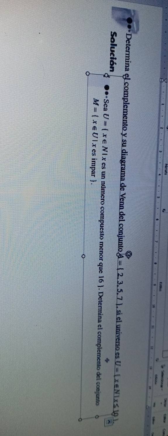 Pärrafo 6 
Estias 
Selecdionar 
O*Determina el complemento y su diagrama de Venn del conjunto A= 2,3,5,7 , si el universo es U= x∈ N|x≤ 10
Solución^(· SeaU= x∈ N|x es un número compuesto menor que 16). Determina el complemento del conjunto
M= x∈ U|x es impar .