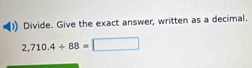 Divide. Give the exact answer, written as a decimal.
2,710.4/ 88=□