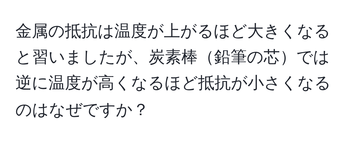 金属の抵抗は温度が上がるほど大きくなると習いましたが、炭素棒鉛筆の芯では逆に温度が高くなるほど抵抗が小さくなるのはなぜですか？