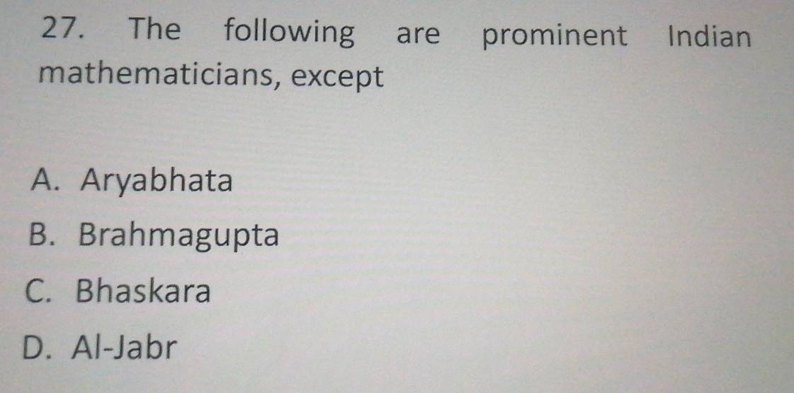 The following are prominent Indian
mathematicians, except
A. Aryabhata
B. Brahmagupta
C. Bhaskara
D. Al-Jabr