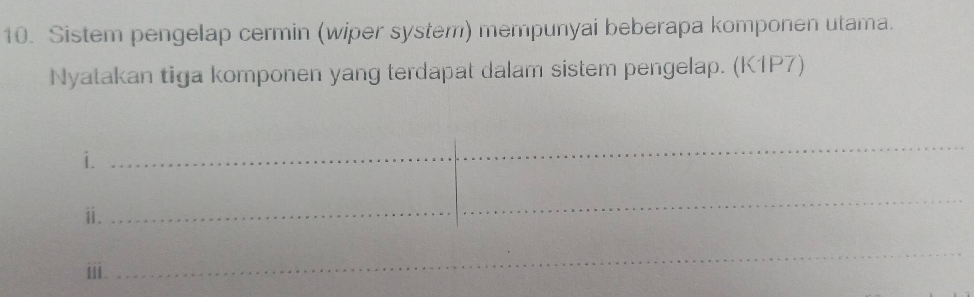 Sistem pengelap cermin (wiper system) mempunyai beberapa komponen utama. 
Nyatakan tiga komponen yang terdapat dalam sistem pengelap. (K1P7) 
i. 
_ 
ⅱ. 
_ 
ii. 
_