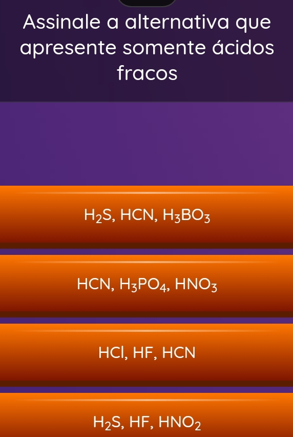 Assinale a alternativa que
apresente somente ácidos
fracos
H_2S, HCN, H_3BO_3
H CN, H_3PO_4, HNO_3
HCl, HF, HCN
H_2S, HF, HNO_2