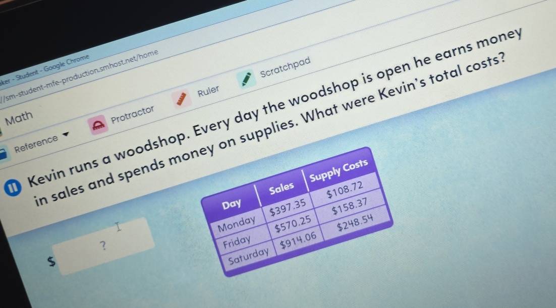 ker - Student - Google Chrome 
/sm-student-mfe-production.smhost.net/home 
Ruler Scratchpad 
Kevin runs a woodshop. Every day the woodshop is open he earns mone 
Math 
h sales and spends msupplies. What were Kevin's total costs 
Reference Protractor 
1 
？ 
$