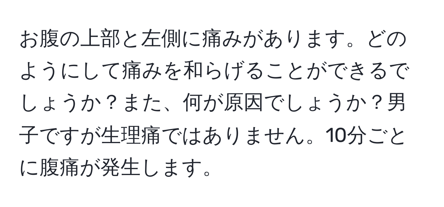 お腹の上部と左側に痛みがあります。どのようにして痛みを和らげることができるでしょうか？また、何が原因でしょうか？男子ですが生理痛ではありません。10分ごとに腹痛が発生します。