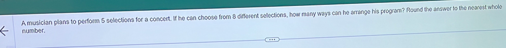 A musician plans to perform 5 selections for a concert. If he can choose from 8 different selections, how many ways can he arrange his program? Round the answer to the nearest whole 
number.