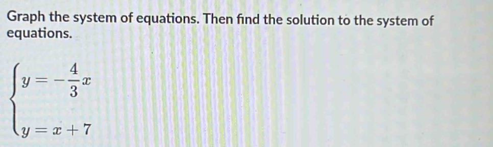 Graph the system of equations. Then find the solution to the system of 
equations.
beginarrayl y=- 4/3 x y=x+7endarray.