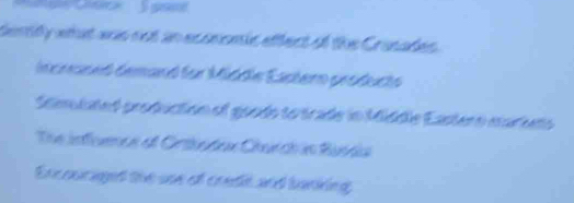 tentify what ws not an economic effect of the Crasades.
Incraned demand für Müddle Eastern products
Scimulated production of goodo to trade in Middle Eastero maduto
The infuence of Ortbadox Charch in Résda
Encouraged the une of credt and barkng