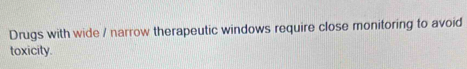 Drugs with wide / narrow therapeutic windows require close monitoring to avoid 
toxicity.