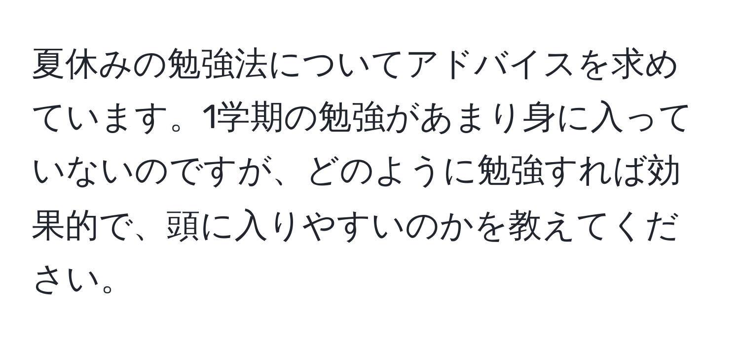 夏休みの勉強法についてアドバイスを求めています。1学期の勉強があまり身に入っていないのですが、どのように勉強すれば効果的で、頭に入りやすいのかを教えてください。