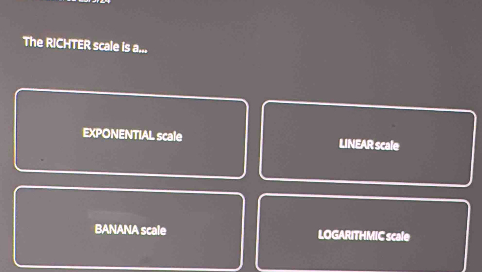 The RICHTER scale is a...
EXPONENTIAL scale LINEAR scale
BANANA scale LOGARITHMIC scale