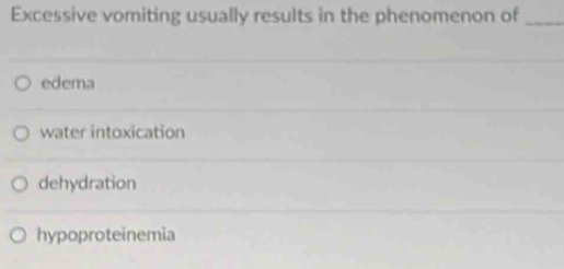 Excessive vomiting usually results in the phenomenon of_
edema
water intoxication
dehydration
hypoproteinemia