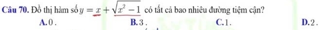 Đồ thị hàm số y=frac x+ (sqrt(x^2-1))/B.3  có tất cả bao nhiêu đường tiệm cận?
A. 0. C. 1. D. 2.