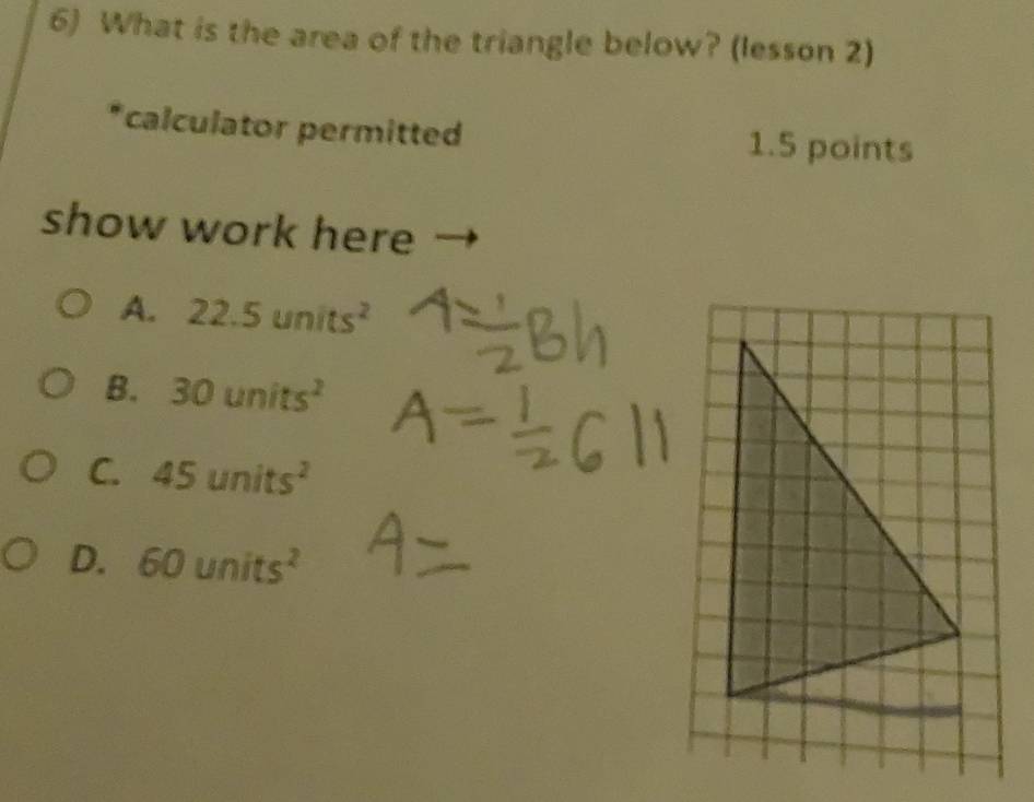 What is the area of the triangle below? (lesson 2)
*calculator permitted 1.5 points
show work here
A. 22.5units^2
B. 30units^2
C. 45units^2
D. 60units^2