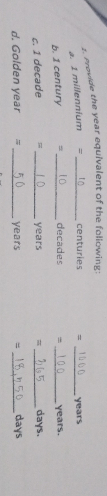 Provide the year equivalent of the following: 
a. 1 millennium =_ 
centuries = _ years
decades =
b. 1 century = _ _ years. 
= 
c. 1 decade _ years = _ days. 
d. Golden year ₹=_ years =_
days