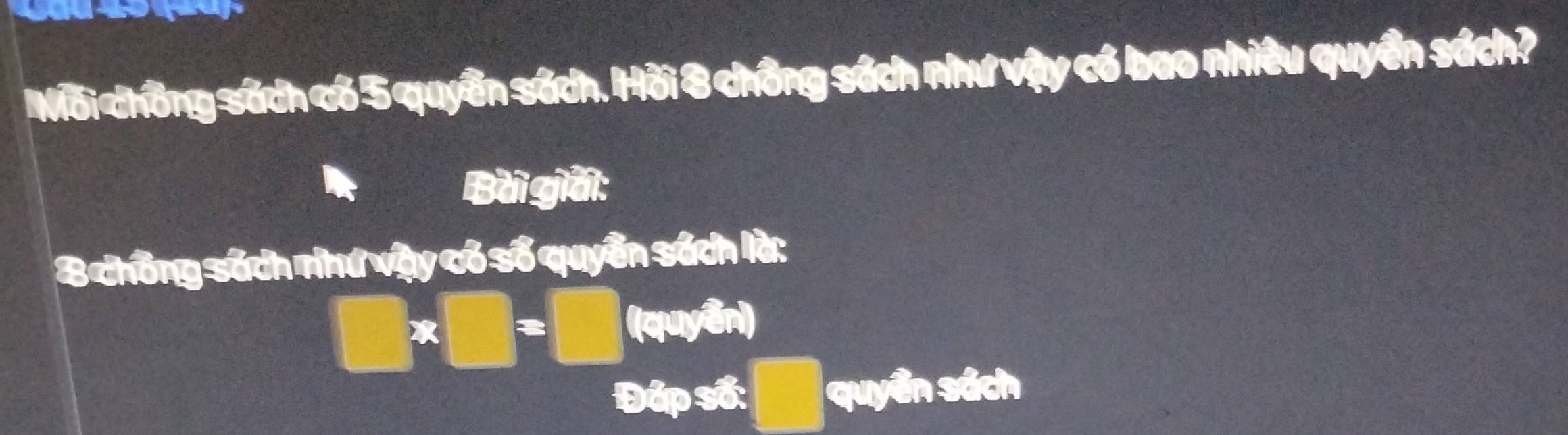 Nỗi chồng sách có 5 quyền sách. Hồi 8 chồng sách như vậy có bao nhiều quyền sách? 
Bài giải:
8 chồng sách như vậy có số quyền sách là:
□ * □ =□ (quyền) 
Đáp số: □ quyển sách