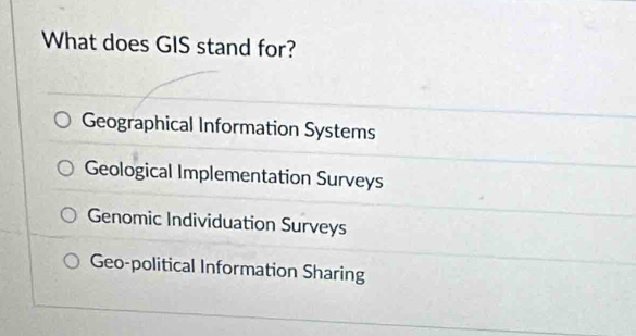 What does GIS stand for?
Geographical Information Systems
Geological Implementation Surveys
Genomic Individuation Surveys
Geo-political Information Sharing