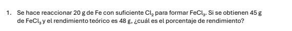 Se hace reaccionar 20 g de Fe con suficiente Cl_2 para formar FeCl_3. Si se obtienen 45 g
de FeCl_3 y el rendimiento teórico es 48 g, ¿cuál es el porcentaje de rendimiento?