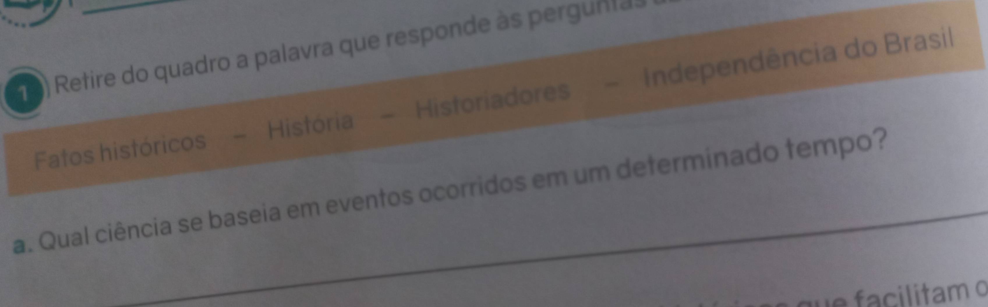 etire do quadro a palavra que responde às pergunta 
Fatos históricos - História - Historiadores - Independência do Brasil 
a. Qual ciência se baseia em eventos ocorridos em um determinado tempo? 
we facilitam o