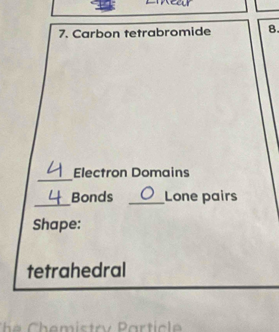 Carbon tetrabromide 
8. 
_ 
Electron Domains 
_Bonds _Lone pairs 
Shape: 
tetrahedral 
Che Chemistry Particle