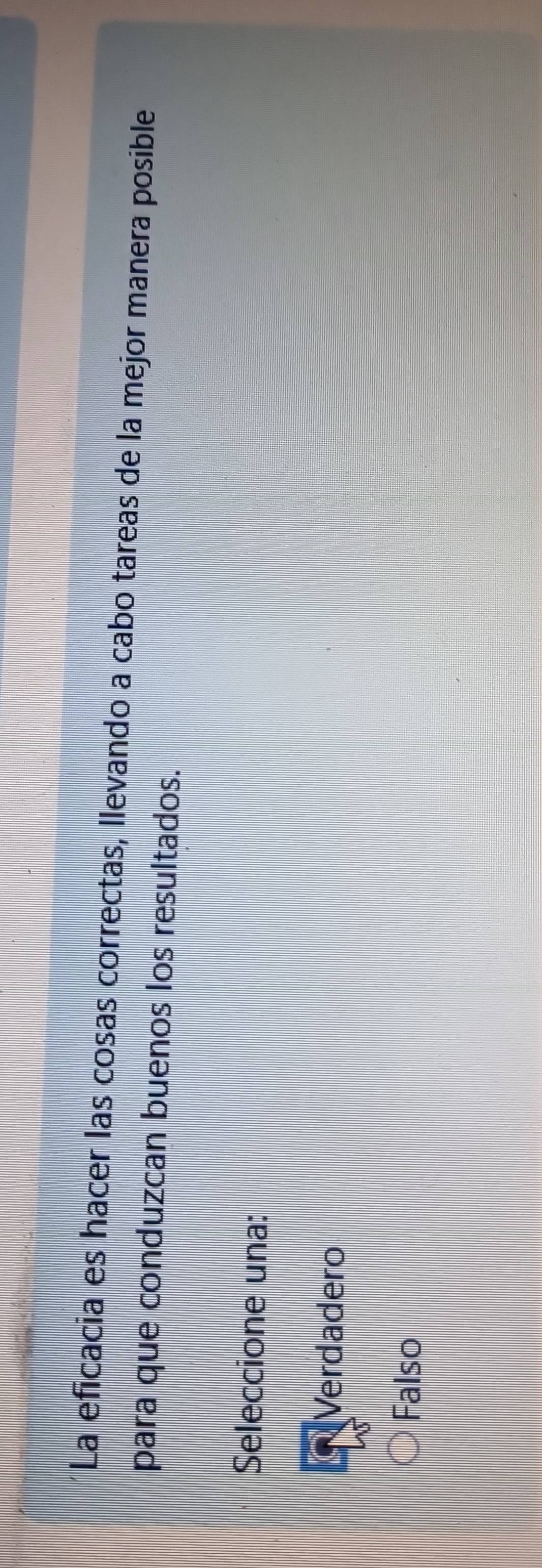 La eficacia es hacer las cosas correctas, llevando a cabo tareas de la mejor manera posible
para que conduzcan buenos los resultados.
Seleccione una:
Verdadero
Falso