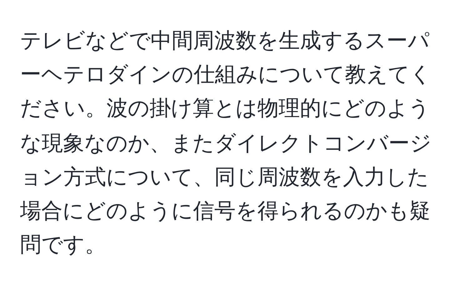 テレビなどで中間周波数を生成するスーパーヘテロダインの仕組みについて教えてください。波の掛け算とは物理的にどのような現象なのか、またダイレクトコンバージョン方式について、同じ周波数を入力した場合にどのように信号を得られるのかも疑問です。