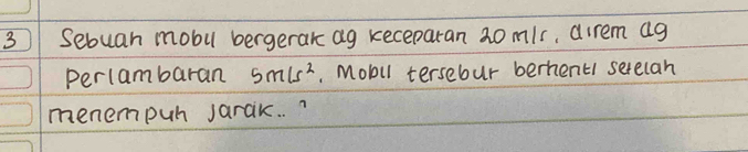 Sebuan mobu bergerak ag keceparan 20 mls, direm ag 
perlam baran 5m/s^2. Mobil tersebur berhent/ serelan 
menempuh jarak. .