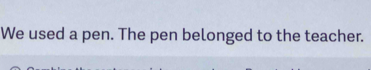 We used a pen. The pen belonged to the teacher.