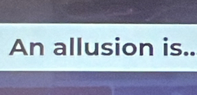 An allusion is..