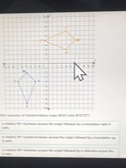 a rotation 90° clockwise around the origin followed by a translation right 8
unts
e rotation 90° counterclookwise around the origin followed by a translation up
6 unis
a rotation 90° clockwise around the origin followed by a reflection across the
yok