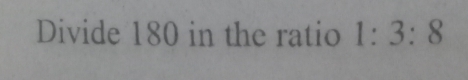 Divide 180 in the ratio 1:3:8