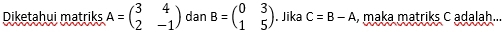 Diketahui matriks A=beginpmatrix 3&4 2&-1endpmatrix dan B=beginpmatrix 0&3 1&5endpmatrix. Jika C=B-A , maka matriks C adalah..