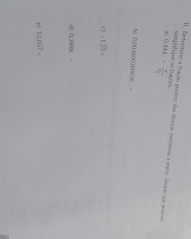 Determine a fração geratriz das dízimas periódicas a seguir. Sempre que possível, simplifique as frações. 
a) 0,444...=
b) 0,003600360036...=
c) -1,overline 23=
d) 0,3888...=
e) 12,05overline 7=