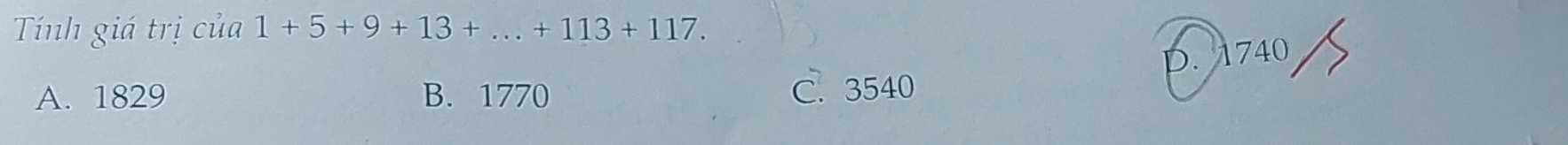 Tính giá trị của 1+5+9+13+...+113+117.
p. 1740
A. 1829 B. 1770 C. 3540