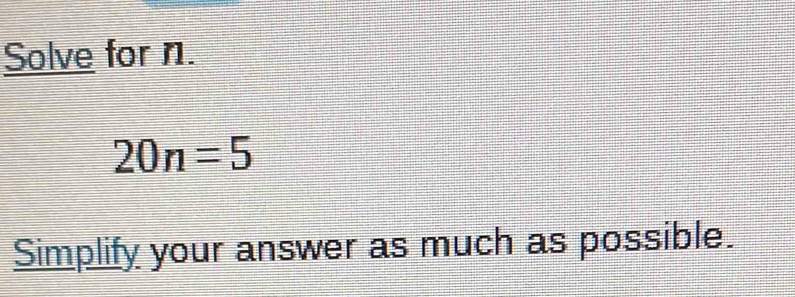 Solve for n.
20n=5
Simplify your answer as much as possible.