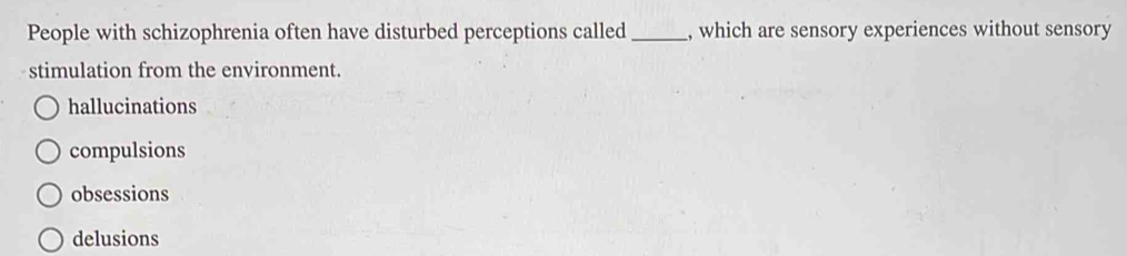 People with schizophrenia often have disturbed perceptions called _, which are sensory experiences without sensory
stimulation from the environment.
hallucinations
compulsions
obsessions
delusions