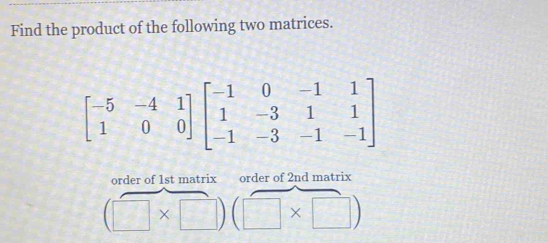 Find the product of the following two matrices.
beginbmatrix -5&-4&1 1&0&0endbmatrix beginbmatrix -1&0&-1&1 1&-3&1&1 -1&-3&-1&-1endbmatrix
order of 1st matrix order of 2nd matrix
(□ * □ )(□ * □ )