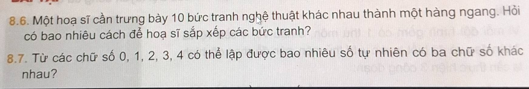 Một hoạ sĩ cần trưng bày 10 bức tranh nghệ thuật khác nhau thành một hàng ngang. Hỏi 
có bao nhiêu cách để hoạ sĩ sắp xếp các bức tranh? 
8.7. Từ các chữ số 0, 1, 2, 3, 4 có thể lập được bao nhiêu số tự nhiên có ba chữ số khác 
nhau?