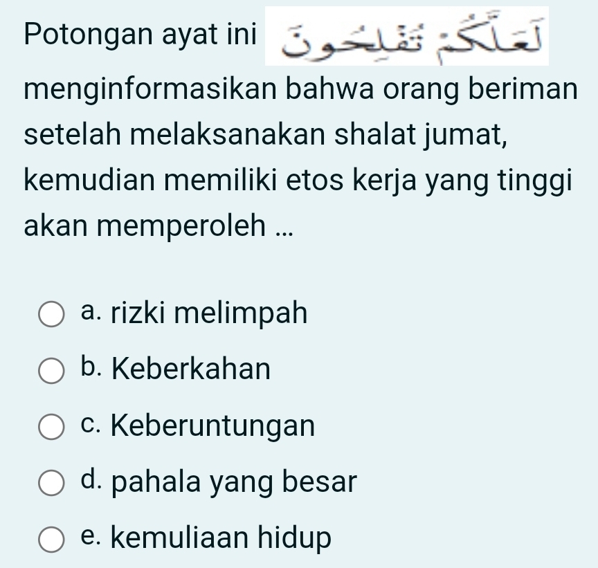 Potongan ayat ini SEK
menginformasikan bahwa orang beriman
setelah melaksanakan shalat jumat,
kemudian memiliki etos kerja yang tinggi
akan memperoleh ...
a. rizki melimpah
b. Keberkahan
c. Keberuntungan
d. pahala yang besar
e. kemuliaan hidup