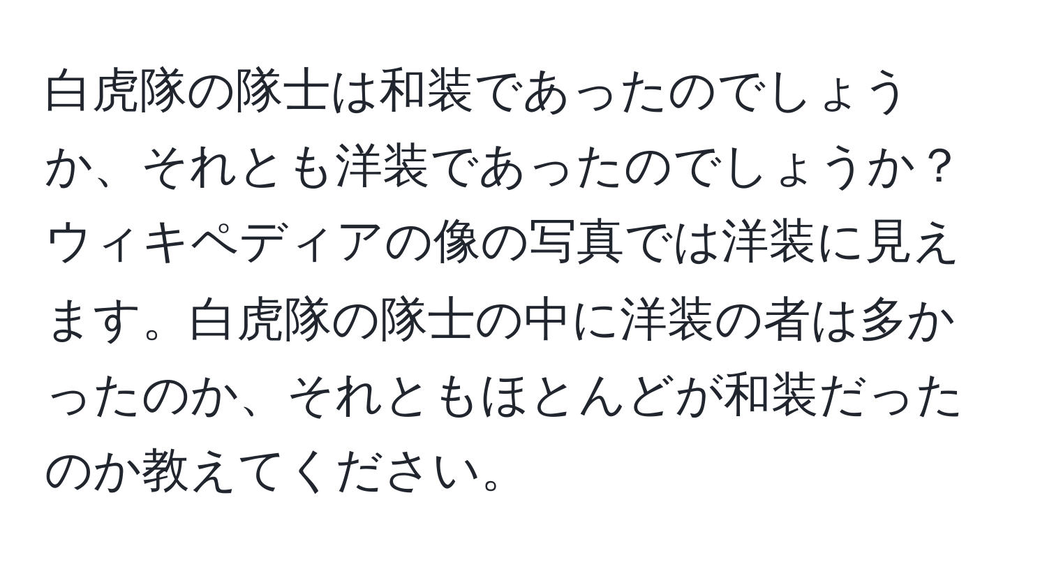 白虎隊の隊士は和装であったのでしょうか、それとも洋装であったのでしょうか？ウィキペディアの像の写真では洋装に見えます。白虎隊の隊士の中に洋装の者は多かったのか、それともほとんどが和装だったのか教えてください。