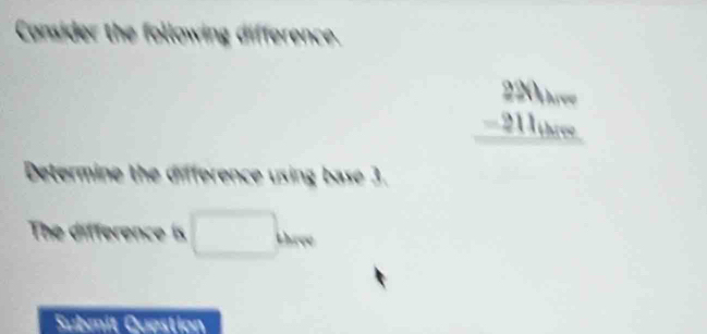 Consider the following difference.
beginarrayr 234lambda _4w -211_bcw hline endarray
Determine the difference using base 3. 
The difference is □ km
Submit Question