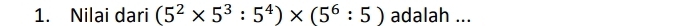 Nilai dari (5^2* 5^3:5^4)* (5^6:5) adalah ...